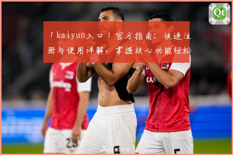 「kaiyun入口」官方指南:快速注册与使用详解,掌握核心功能轻松上手