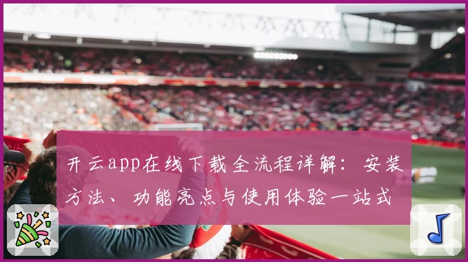 开云app在线下载全流程详解：安装方法、功能亮点与使用体验一站式解读