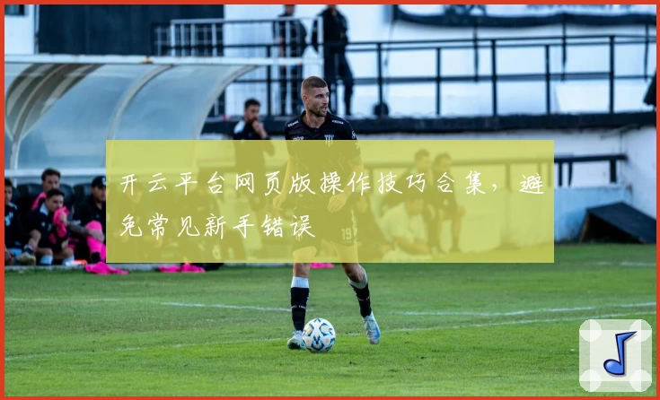 开云平台网页版操作技巧合集，避免常见新手错误