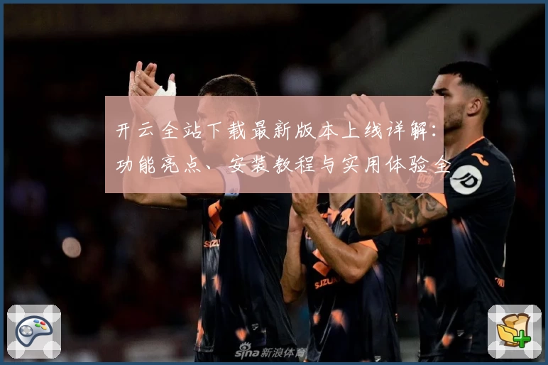 开云全站下载最新版本上线详解:功能亮点、安装教程与实用体验全攻略