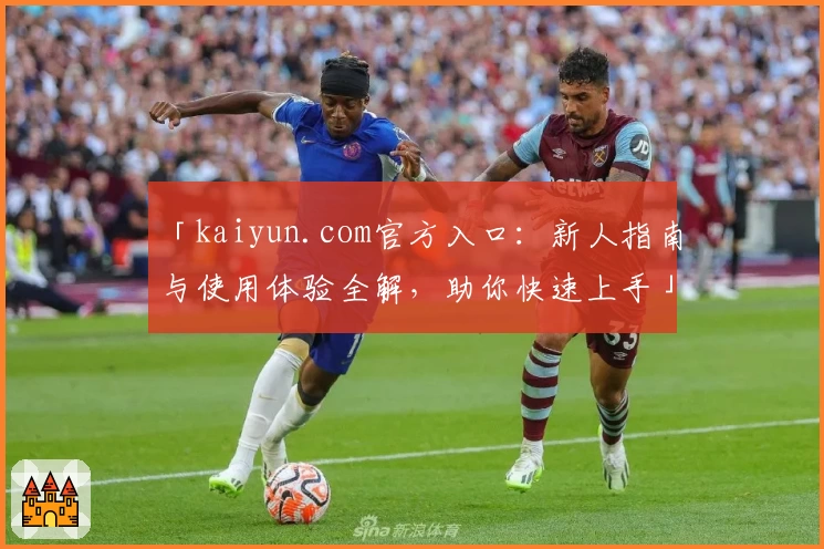 「kaiyun.com官方入口：新人指南与使用体验全解，助你快速上手」