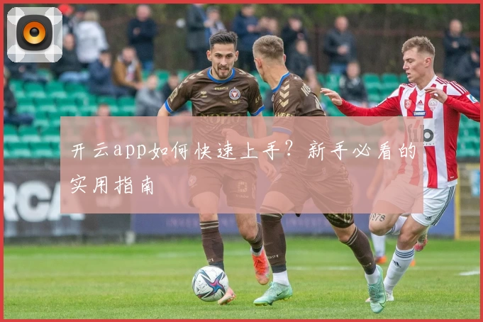 开云app如何快速上手？新手必看的实用指南