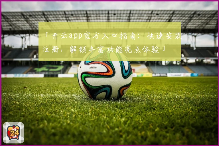「开云app官方入口指南:快速安装注册,解锁丰富功能亮点体验」