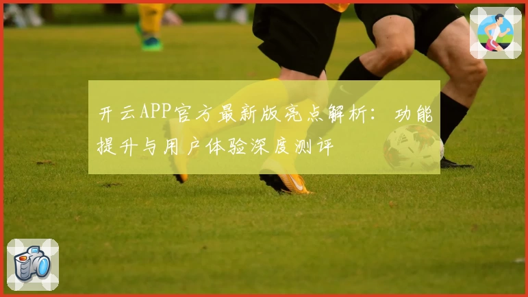 开云APP官方最新版亮点解析：功能提升与用户体验深度测评