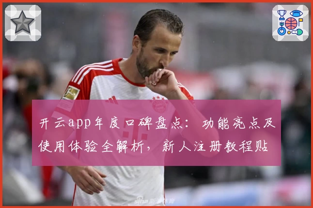 开云app年度口碑盘点：功能亮点及使用体验全解析，新人注册教程贴心奉上
