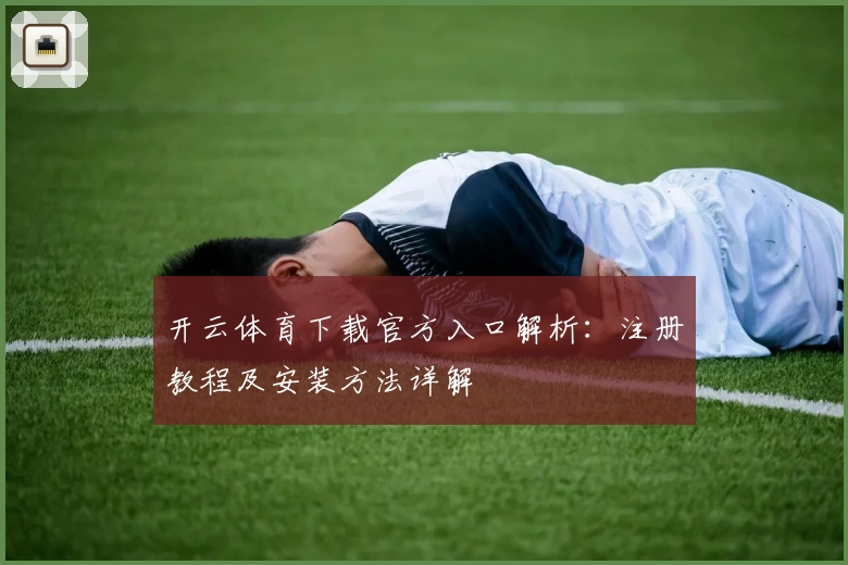 开云体育下载官方入口解析：注册教程及安装方法详解