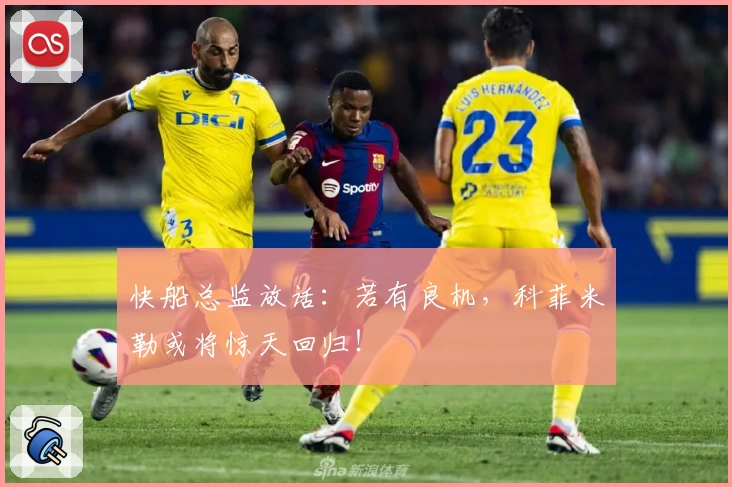快船总监放话：若有良机，科菲米勒或将惊天回归！