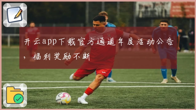 开云app下载官方通道年度活动公告，福利奖励不断