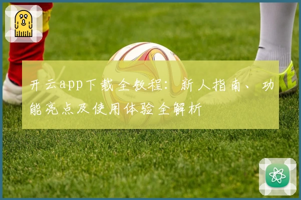 开云app下载全教程：新人指南、功能亮点及使用体验全解析