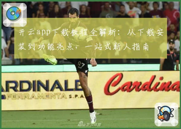 开云app下载教程全解析：从下载安装到功能亮点，一站式新人指南