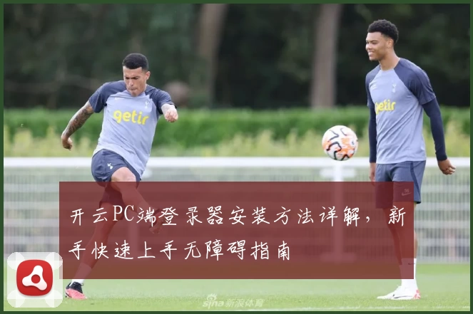 开云PC端登录器安装方法详解，新手快速上手无障碍指南