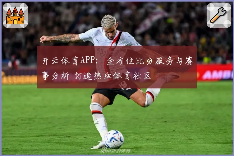 开云体育APP：全方位比分服务与赛事分析 打造热血体育社区