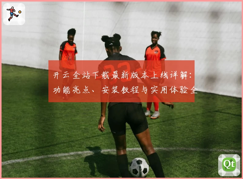 开云全站下载最新版本上线详解:功能亮点、安装教程与实用体验全攻略