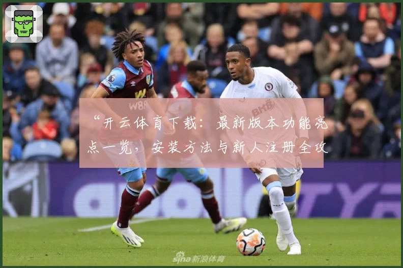 “开云体育下载：最新版本功能亮点一览，安装方法与新人注册全攻略”