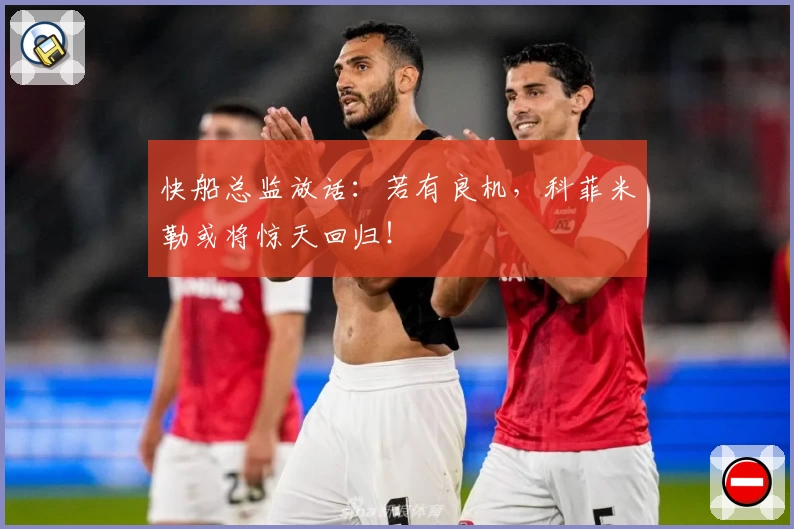 快船总监放话：若有良机，科菲米勒或将惊天回归！