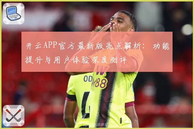 开云APP官方最新版亮点解析：功能提升与用户体验深度测评