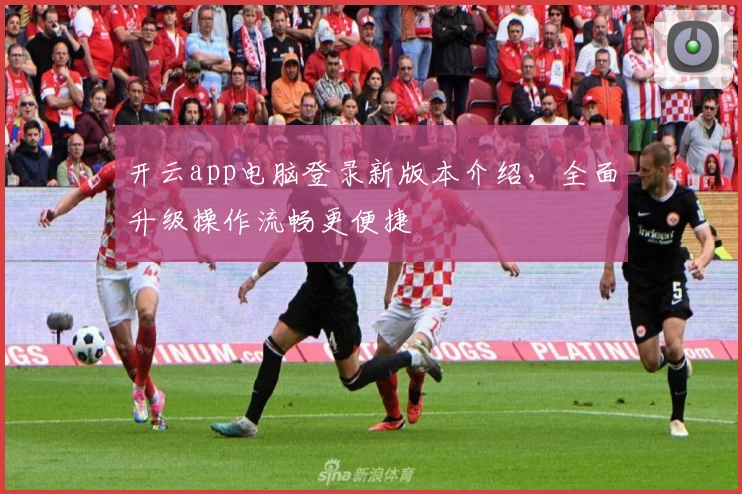 开云app电脑登录新版本介绍，全面升级操作流畅更便捷