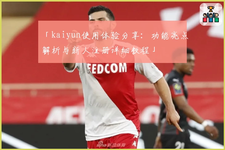 「kaiyun使用体验分享:功能亮点解析与新人注册详细教程」