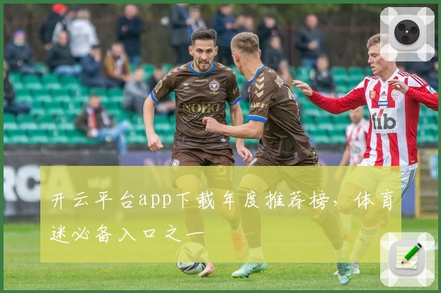 开云平台app下载年度推荐榜，体育迷必备入口之一