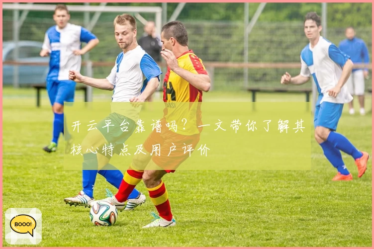 开云平台靠谱吗？一文带你了解其核心特点及用户评价