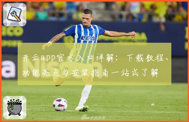 开云app官方入口详解：下载教程、功能亮点与安装指南一站式了解
