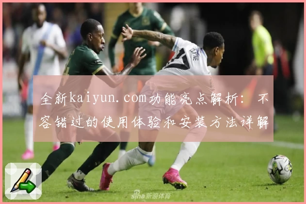 全新kaiyun.com功能亮点解析：不容错过的使用体验和安装方法详解
