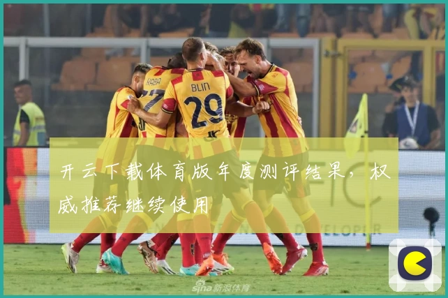开云下载体育版年度测评结果，权威推荐继续使用