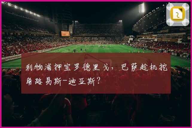 利物浦押宝罗德里戈，巴萨趁机挖角路易斯-迪亚斯？