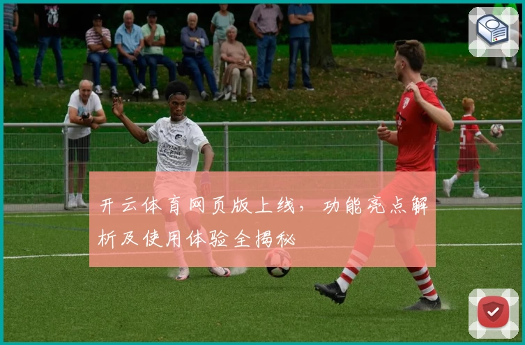 开云体育网页版上线，功能亮点解析及使用体验全揭秘