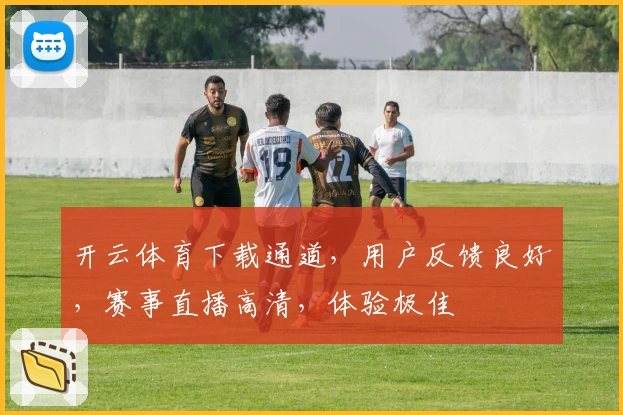 开云体育下载通道，用户反馈良好，赛事直播高清，体验极佳